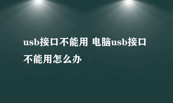 usb接口不能用 电脑usb接口不能用怎么办
