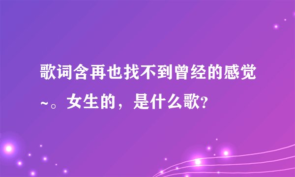 歌词含再也找不到曾经的感觉~。女生的，是什么歌？