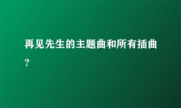 再见先生的主题曲和所有插曲？