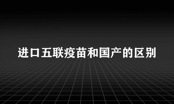 进口五联疫苗和国产的区别