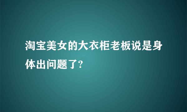 淘宝美女的大衣柜老板说是身体出问题了?