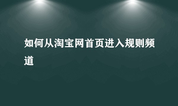 如何从淘宝网首页进入规则频道
