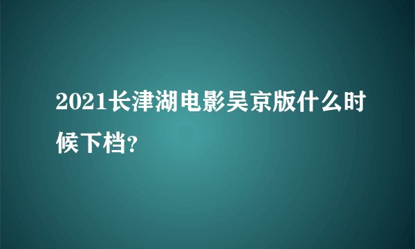 2021长津湖电影吴京版什么时候下档?
