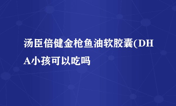 汤臣倍健金枪鱼油软胶囊(DHA小孩可以吃吗