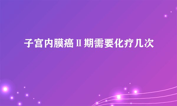 子宫内膜癌Ⅱ期需要化疗几次