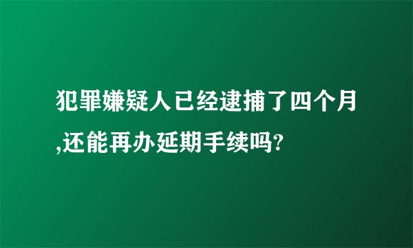 犯罪嫌疑人已经逮捕了四个月,还能再办延期手续吗?