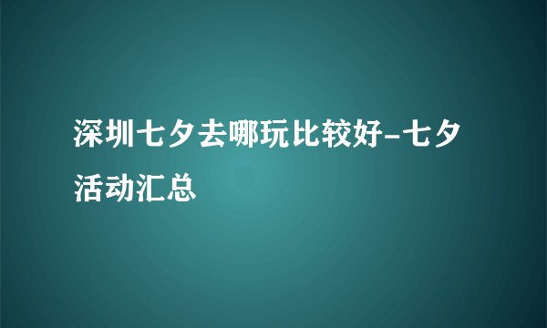 深圳七夕去哪玩比较好-七夕活动汇总