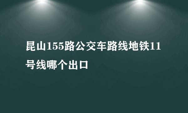 昆山155路公交车路线地铁11号线哪个出口