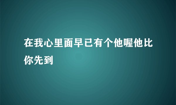 在我心里面早已有个他喔他比你先到