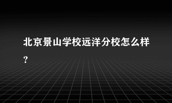 北京景山学校远洋分校怎么样？
