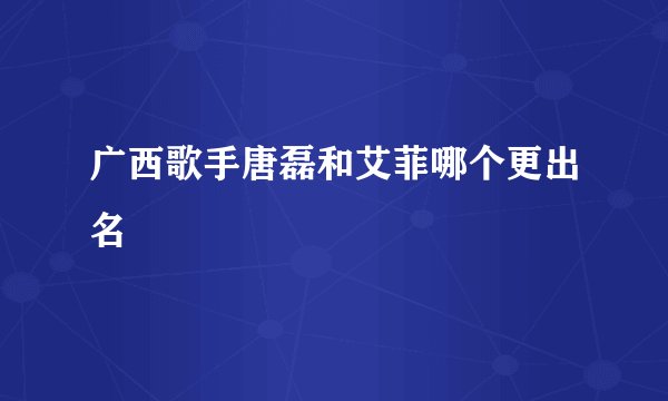 广西歌手唐磊和艾菲哪个更出名