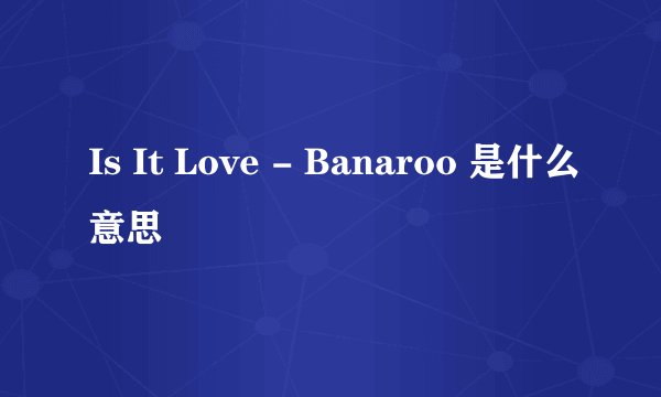 Is It Love - Banaroo 是什么意思
