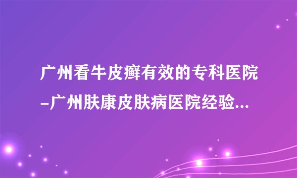 广州看牛皮癣有效的专科医院-广州肤康皮肤病医院经验丰富，服务优质