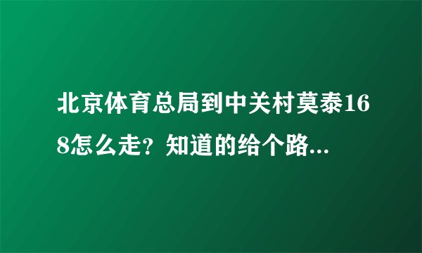 北京体育总局到中关村莫泰168怎么走？知道的给个路线 谢谢！