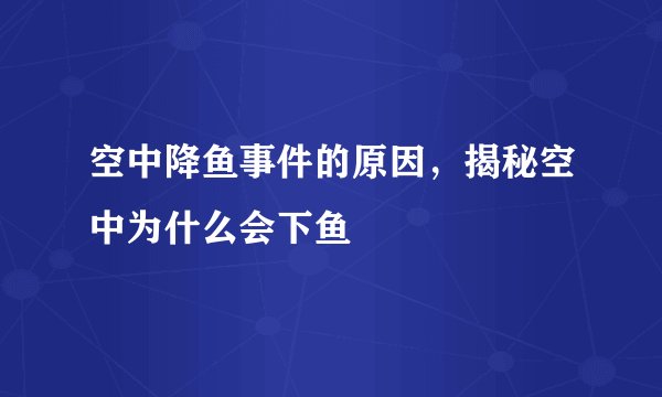 空中降鱼事件的原因，揭秘空中为什么会下鱼