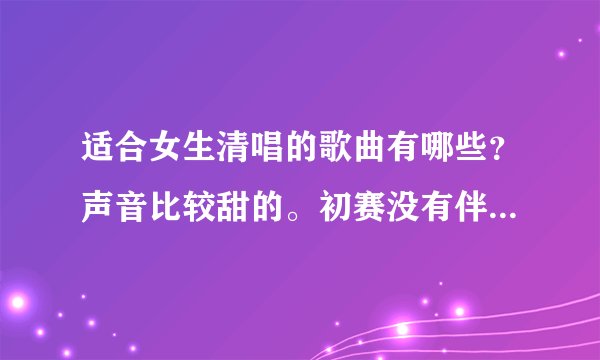适合女生清唱的歌曲有哪些？声音比较甜的。初赛没有伴奏，你懂滴。求介绍