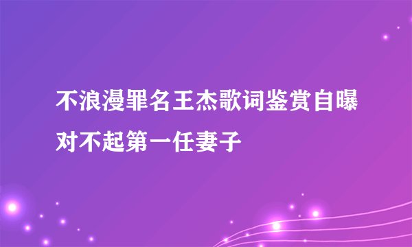 不浪漫罪名王杰歌词鉴赏自曝对不起第一任妻子