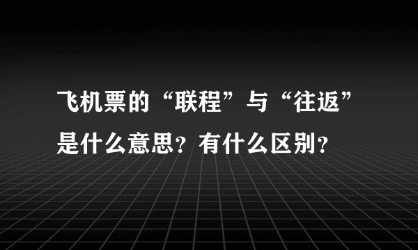 飞机票的“联程”与“往返”是什么意思?有什么区别?