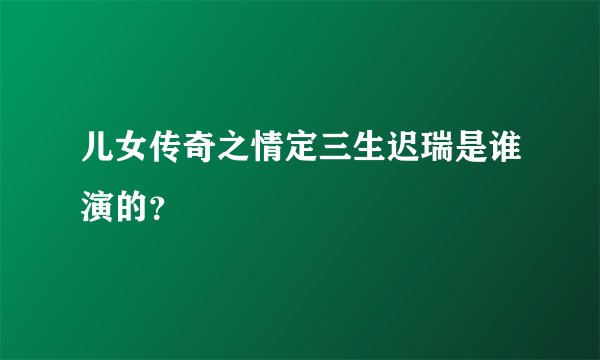 儿女传奇之情定三生迟瑞是谁演的？
