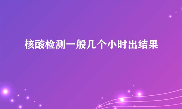 核酸检测一般几个小时出结果
