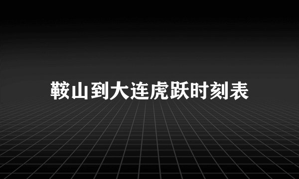 鞍山到大连虎跃时刻表