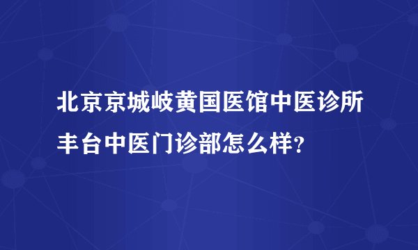 北京京城岐黄国医馆中医诊所丰台中医门诊部怎么样？