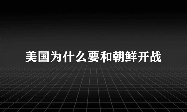 美国为什么要和朝鲜开战