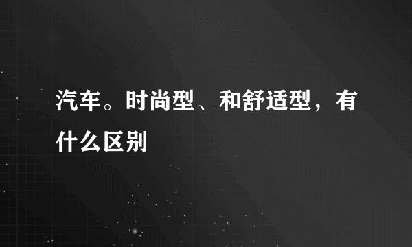 汽车。时尚型、和舒适型，有什么区别