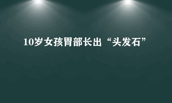 10岁女孩胃部长出“头发石”