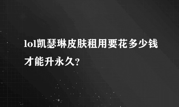 lol凯瑟琳皮肤租用要花多少钱才能升永久？