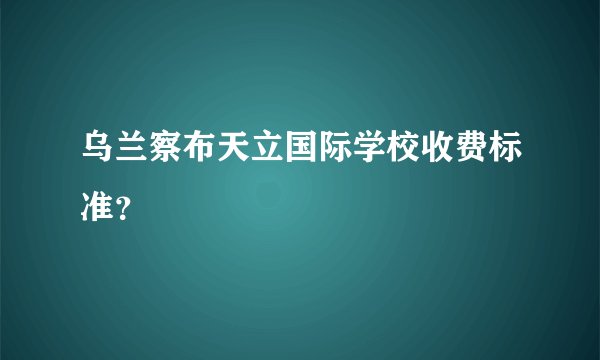 乌兰察布天立国际学校收费标准?