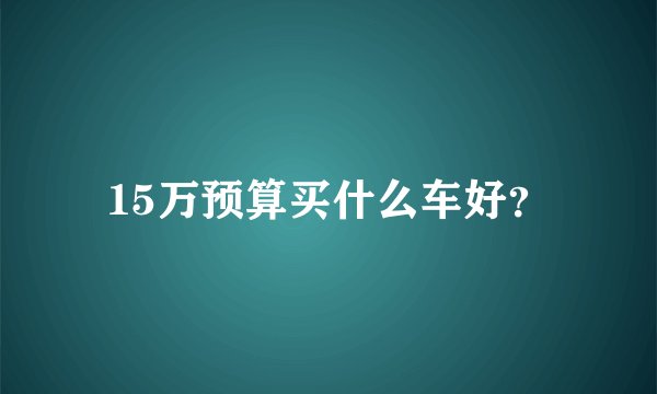 15万预算买什么车好？