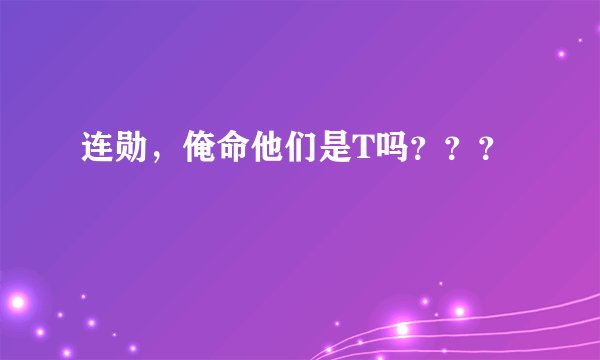连勋，俺命他们是T吗？？？