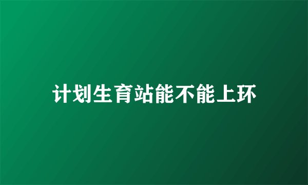 计划生育站能不能上环