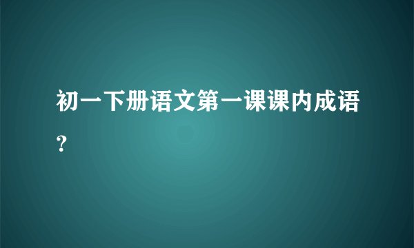 初一下册语文第一课课内成语？