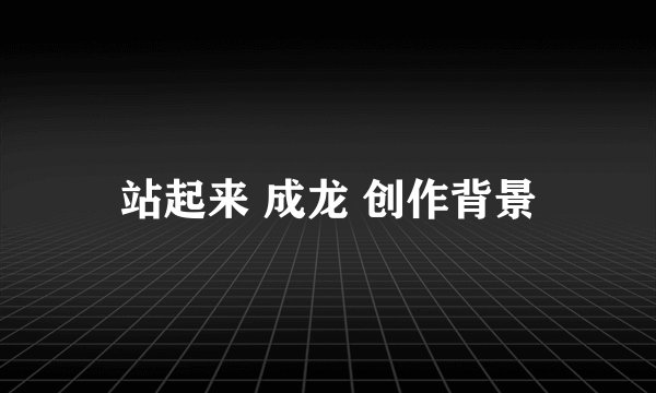 站起来 成龙 创作背景