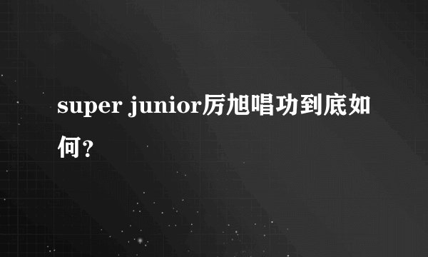 super junior厉旭唱功到底如何？