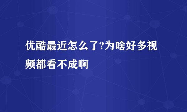 优酷最近怎么了?为啥好多视频都看不成啊