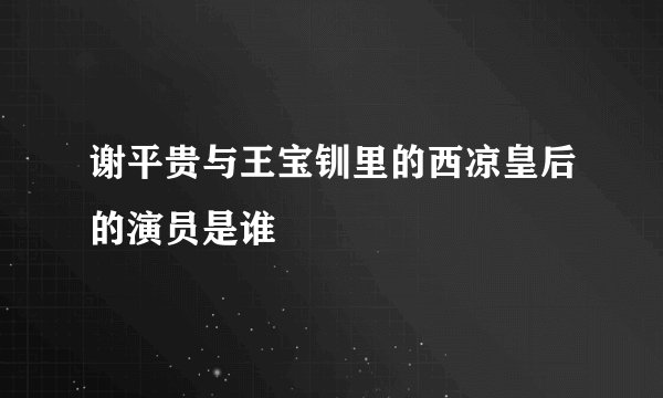 谢平贵与王宝钏里的西凉皇后的演员是谁