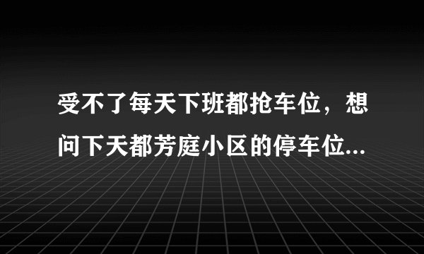 受不了每天下班都抢车位，想问下天都芳庭小区的停车位能买吗，或者具体怎么租？