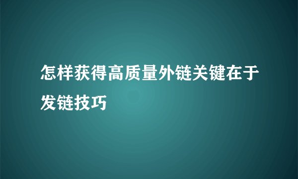 怎样获得高质量外链关键在于发链技巧