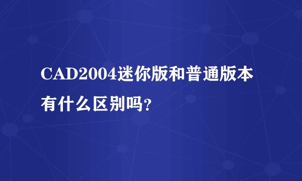 CAD2004迷你版和普通版本有什么区别吗？