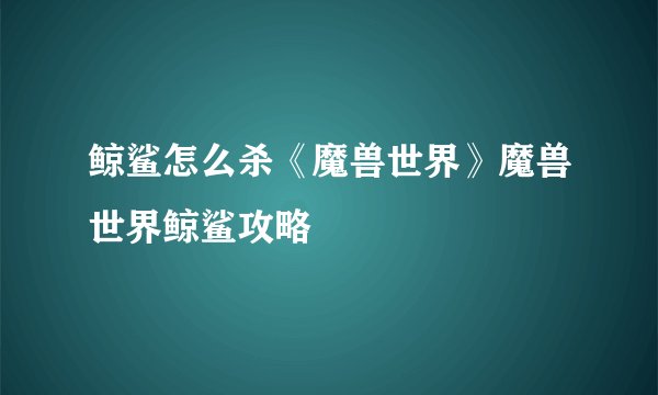 鲸鲨怎么杀《魔兽世界》魔兽世界鲸鲨攻略