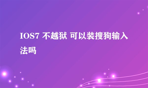 IOS7 不越狱 可以装搜狗输入法吗
