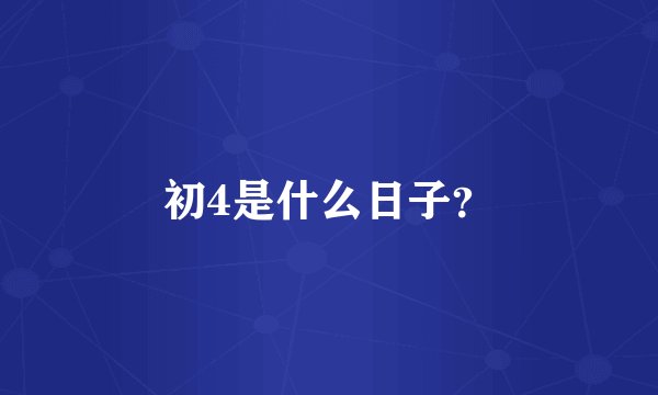 初4是什么日子？