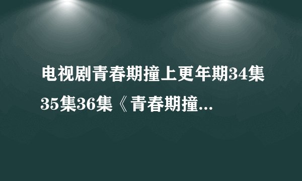 电视剧青春期撞上更年期34集35集36集《青春期撞上更年期》36全集分集剧情介绍