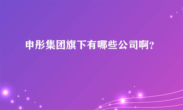 申彤集团旗下有哪些公司啊？