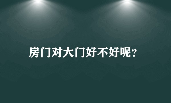 房门对大门好不好呢？