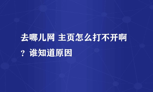 去哪儿网 主页怎么打不开啊?谁知道原因