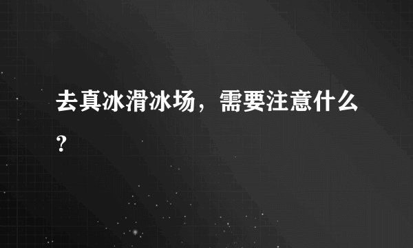 去真冰滑冰场，需要注意什么？